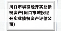 周口市城投经开实业债权资产(周口市城投经开实业债权资产评估公司)