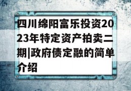 四川绵阳富乐投资2023年特定资产拍卖二期|政府债定融的简单介绍