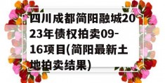 四川成都简阳融城2023年债权拍卖09-16项目(简阳最新土地拍卖结果)