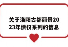 关于洛阳古都丽景2023年债权系列的信息