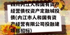 四川内江人和国有资产经营债权资产定融城投债(内江市人和国有资产经营有限公司投融建项目招标)