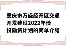 重庆市万盛经开区交通开发建设2022年债权融资计划的简单介绍