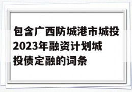 包含广西防城港市城投2023年融资计划城投债定融的词条