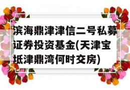 滨海鼎津津信二号私募证券投资基金(天津宝坻津鼎湾何时交房)