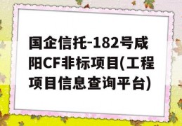 国企信托-182号咸阳CF非标项目(工程项目信息查询平台)