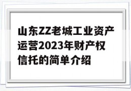 山东ZZ老城工业资产运营2023年财产权信托的简单介绍