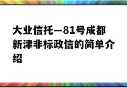 大业信托—81号成都新津非标政信的简单介绍