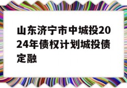 山东济宁市中城投2024年债权计划城投债定融