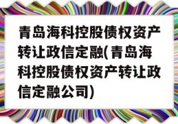 青岛海科控股债权资产转让政信定融(青岛海科控股债权资产转让政信定融公司)