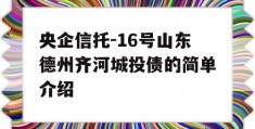 央企信托-16号山东德州齐河城投债的简单介绍