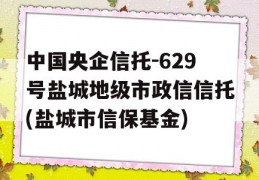 中国央企信托-629号盐城地级市政信信托(盐城市信保基金)