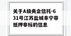 关于A级央企信托-631号江苏盐城阜宁带抵押非标的信息