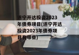 遂宁开达投资2023年债券项目(遂宁开达投资2023年债券项目有哪些)