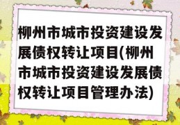 柳州市城市投资建设发展债权转让项目(柳州市城市投资建设发展债权转让项目管理办法)