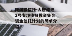 陕国投信托-大唐盛世2号专项债权投资集合资金信托计划的简单介绍