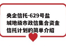 央企信托-629号盐城地级市政信集合资金信托计划的简单介绍