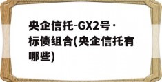 央企信托-GX2号·标债组合(央企信托有哪些)