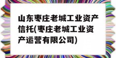 山东枣庄老城工业资产信托(枣庄老城工业资产运营有限公司)