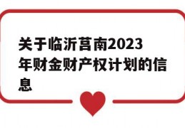 关于临沂莒南2023年财金财产权计划的信息