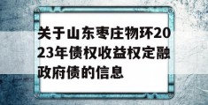 关于山东枣庄物环2023年债权收益权定融政府债的信息