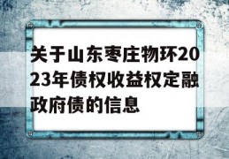 关于山东枣庄物环2023年债权收益权定融政府债的信息