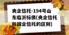 央企信托-194号山东临沂标债(央企信托和国企信托的区别)