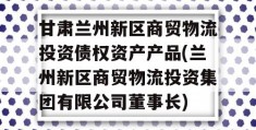 甘肃兰州新区商贸物流投资债权资产产品(兰州新区商贸物流投资集团有限公司董事长)