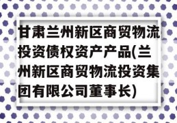 甘肃兰州新区商贸物流投资债权资产产品(兰州新区商贸物流投资集团有限公司董事长)