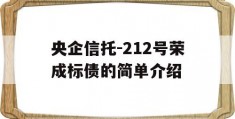 央企信托-212号荣成标债的简单介绍