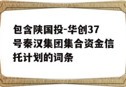 包含陕国投-华创37号秦汉集团集合资金信托计划的词条