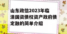 山东政信2023年临清国资债权资产政府债定融的简单介绍