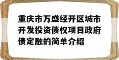 重庆市万盛经开区城市开发投资债权项目政府债定融的简单介绍