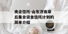 央企信托-山东济南章丘集合资金信托计划的简单介绍