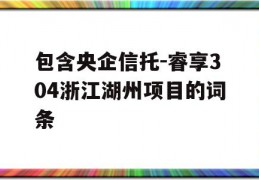 包含央企信托-睿享304浙江湖州项目的词条