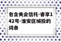 包含央企信托-睿享142号-淮安区城投的词条