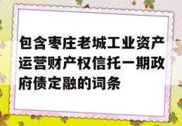 包含枣庄老城工业资产运营财产权信托一期政府债定融的词条