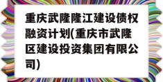 重庆武隆隆江建设债权融资计划(重庆市武隆区建设投资集团有限公司)