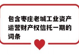 包含枣庄老城工业资产运营财产权信托一期的词条