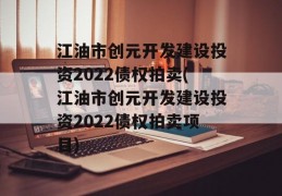 江油市创元开发建设投资2022债权拍卖(江油市创元开发建设投资2022债权拍卖项目)