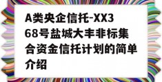 A类央企信托-XX368号盐城大丰非标集合资金信托计划的简单介绍