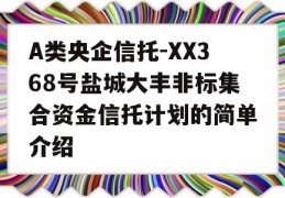 A类央企信托-XX368号盐城大丰非标集合资金信托计划的简单介绍