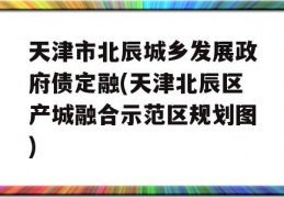 天津市北辰城乡发展政府债定融(天津北辰区产城融合示范区规划图)