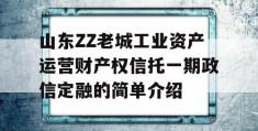 山东ZZ老城工业资产运营财产权信托一期政信定融的简单介绍