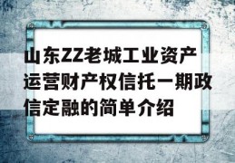 山东ZZ老城工业资产运营财产权信托一期政信定融的简单介绍