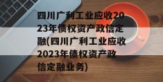 四川广利工业应收2023年债权资产政信定融(四川广利工业应收2023年债权资产政信定融业务)