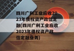 四川广利工业应收2023年债权资产政信定融(四川广利工业应收2023年债权资产政信定融业务)