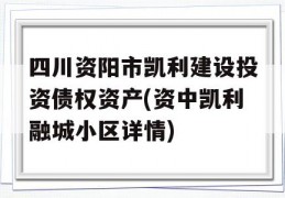 四川资阳市凯利建设投资债权资产(资中凯利融城小区详情)