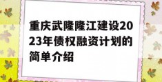 重庆武隆隆江建设2023年债权融资计划的简单介绍