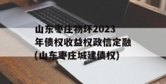 山东枣庄物环2023年债权收益权政信定融(山东枣庄城建债权)