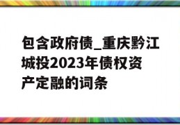 包含政府债_重庆黔江城投2023年债权资产定融的词条